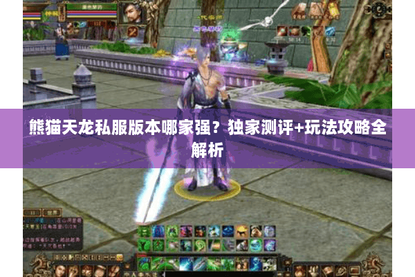 熊猫天龙私服版本哪家强?独家测评+玩法攻略全解析 熊猫天龙私服版本哪家强?独家测评+玩法攻略全解析