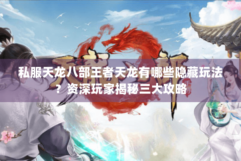 私服天龙八部王者天龙有哪些隐藏玩法?资深玩家揭秘三大攻略 私服天龙八部王者天龙有哪些隐藏玩法?资深玩家揭秘三大攻略