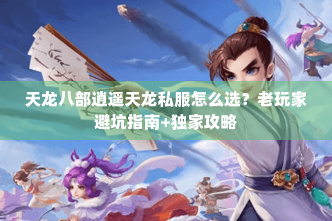 天龙八部逍遥天龙私服怎么选？老玩家避坑指南+独家攻略