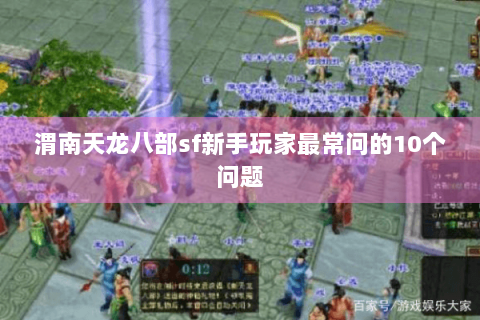渭南天龙八部sf新手玩家最常问的10个问题 渭南天龙八部sf新手玩家最常问的10个问题