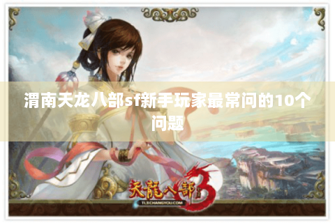 渭南天龙八部sf新手玩家最常问的10个问题 渭南天龙八部sf新手玩家最常问的10个问题