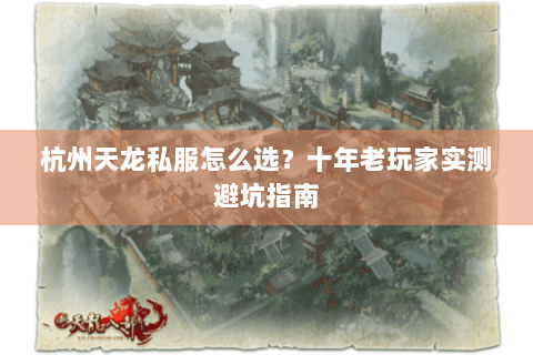 杭州天龙私服怎么选？十年老玩家实测避坑指南