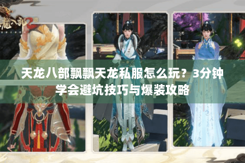 天龙八部飘飘天龙私服怎么玩？3分钟学会避坑技巧与爆装攻略