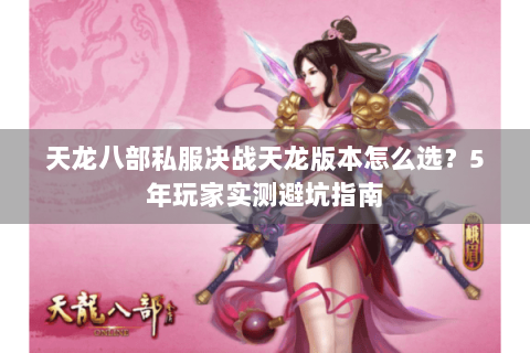 天龙八部私服决战天龙版本怎么选?5年玩家实测避坑指南 天龙八部私服决战天龙版本怎么选?5年玩家实测避坑指南