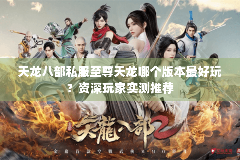 天龙八部私服至尊天龙哪个版本最好玩?资深玩家实测推荐 天龙八部私服至尊天龙哪个版本最好玩?资深玩家实测推荐