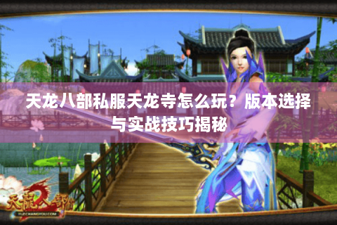 天龙八部私服天龙寺怎么玩？版本选择与实战技巧揭秘