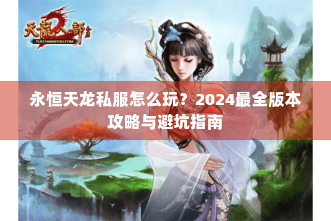 永恒天龙私服怎么玩？2024最全版本攻略与避坑指南