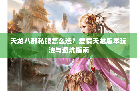 天龙八部私服怎么选？爱情天龙版本玩法与避坑指南