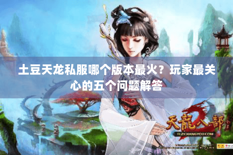 土豆天龙私服哪个版本最火？玩家最关心的五个问题解答