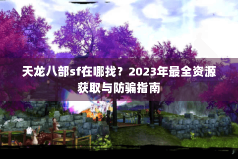天龙八部sf在哪找?2023年最全资源获取与防骗指南 天龙八部sf在哪找?2023年最全资源获取与防骗指南
