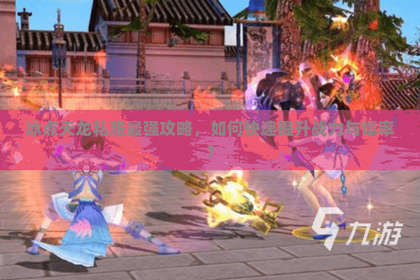 冰点天龙私服最强攻略，如何快速提升战力与爆率？