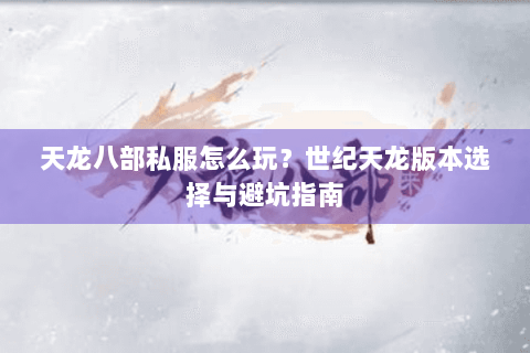 天龙八部私服怎么玩?世纪天龙版本选择与避坑指南 天龙八部私服怎么玩?世纪天龙版本选择与避坑指南