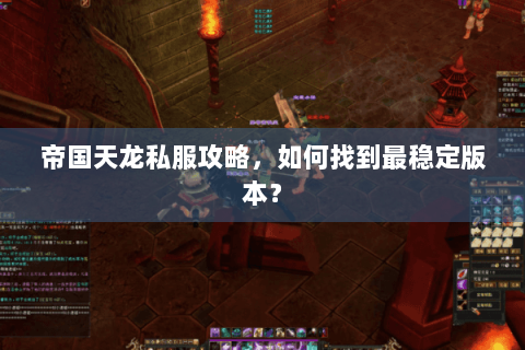 帝国天龙私服攻略,如何找到最稳定版本? 帝国天龙私服攻略,如何找到最稳定版本?