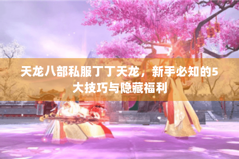 天龙八部私服丁丁天龙，新手必知的5大技巧与隐藏福利