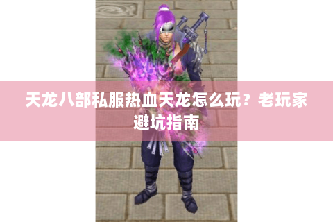 天龙八部私服热血天龙怎么玩？老玩家避坑指南
