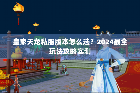 皇家天龙私服版本怎么选？2024最全玩法攻略实测