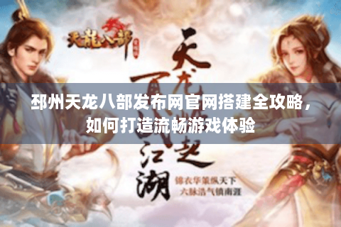 邳州天龙八部发布网官网搭建全攻略，如何打造流畅游戏体验