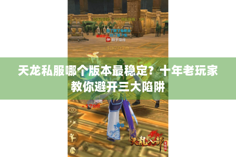 天龙私服哪个版本最稳定？十年老玩家教你避开三大陷阱