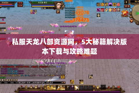私服天龙八部资源网，5大秘籍解决版本下载与攻略难题