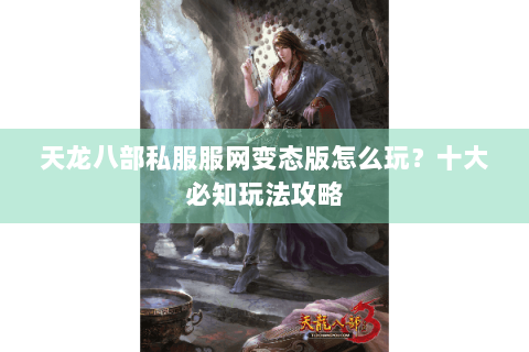 天龙八部私服服网变态版怎么玩？十大必知玩法攻略
