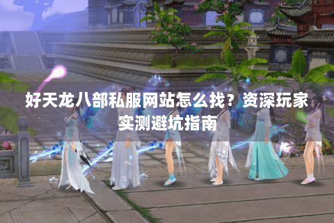 好天龙八部私服网站怎么找？资深玩家实测避坑指南