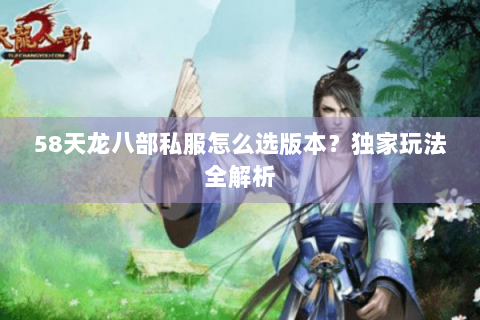 58天龙八部私服怎么选版本?独家玩法全解析 58天龙八部私服怎么选版本?独家玩法全解析