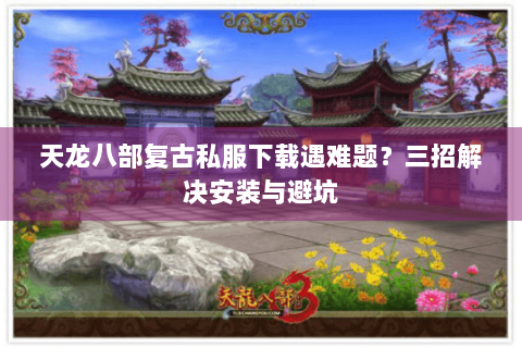 天龙八部复古私服下载遇难题?三招解决安装与避坑 天龙八部复古私服下载遇难题?三招解决安装与避坑