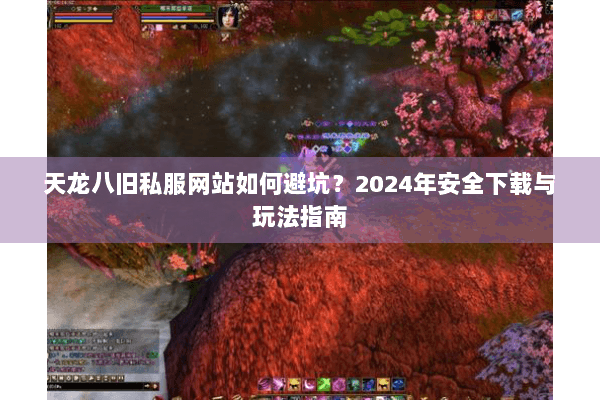 天龙八旧私服网站如何避坑?2024年安全下载与玩法指南 天龙八旧私服网站如何避坑?2024年安全下载与玩法指南