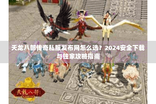 天龙八部传奇私服发布网怎么选?2024安全下载与独家攻略指南 天龙八部传奇私服发布网怎么选?2024安全下载与独家攻略指南