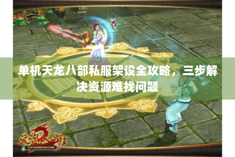 单机天龙八部私服架设全攻略，三步解决资源难找问题
