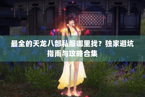 最全的天龙八部私服哪里找?独家避坑指南与攻略合集 最全的天龙八部私服哪里找?独家避坑指南与攻略合集