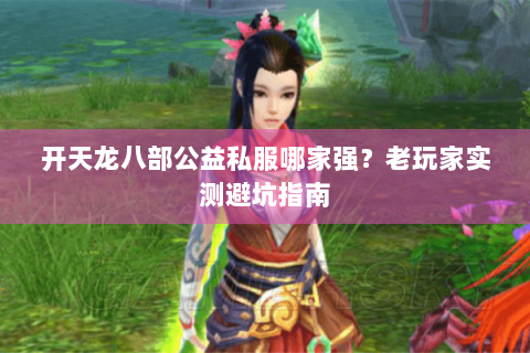 开天龙八部公益私服哪家强？老玩家实测避坑指南