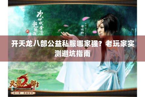 开天龙八部公益私服哪家强？老玩家实测避坑指南
