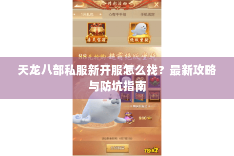 天龙八部私服新开服怎么找?最新攻略与防坑指南 天龙八部私服新开服怎么找?最新攻略与防坑指南