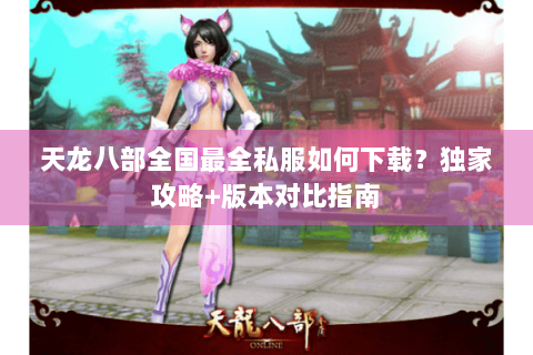 天龙八部全国最全私服如何下载?独家攻略+版本对比指南 天龙八部全国最全私服如何下载?独家攻略+版本对比指南