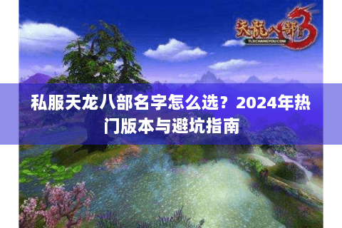 私服天龙八部名字怎么选?2024年热门版本与避坑指南 私服天龙八部名字怎么选?2024年热门版本与避坑指南