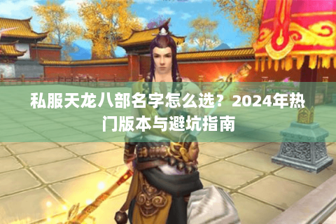 私服天龙八部名字怎么选?2024年热门版本与避坑指南 私服天龙八部名字怎么选?2024年热门版本与避坑指南