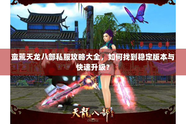 蛮荒天龙八部私服攻略大全，如何找到稳定版本与快速升级？