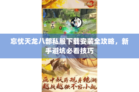 忘忧天龙八部私服下载安装全攻略,新手避坑必看技巧 忘忧天龙八部私服下载安装全攻略,新手避坑必看技巧