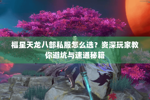 福星天龙八部私服怎么选？资深玩家教你避坑与速通秘籍