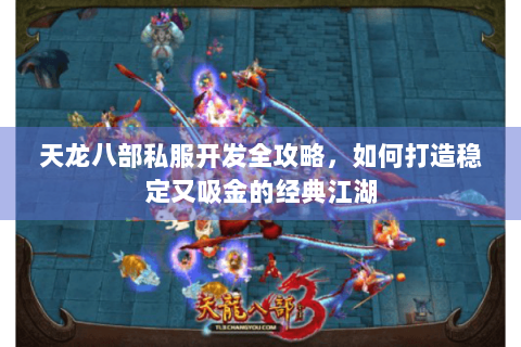 天龙八部私服开发全攻略,如何打造稳定又吸金的经典江湖 天龙八部私服开发全攻略,如何打造稳定又吸金的经典江湖