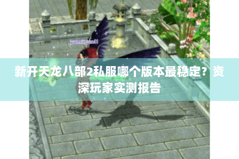 新开天龙八部2私服哪个版本最稳定？资深玩家实测报告