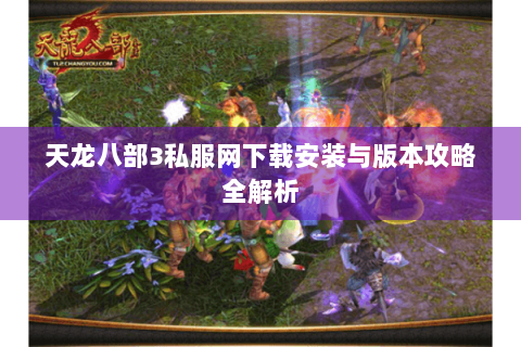 天龙八部3私服网下载安装与版本攻略全解析 天龙八部3私服网下载安装与版本攻略全解析