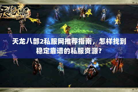 天龙八部2私服网推荐指南,怎样找到稳定靠谱的私服资源? 天龙八部2私服网推荐指南,怎样找到稳定靠谱的私服资源?