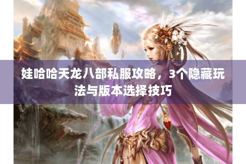 娃哈哈天龙八部私服攻略，3个隐藏玩法与版本选择技巧
