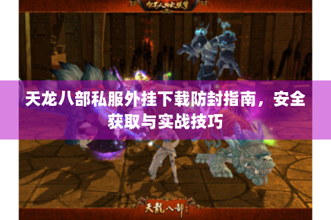 天龙八部私服外挂下载防封指南,安全获取与实战技巧 天龙八部私服外挂下载防封指南,安全获取与实战技巧