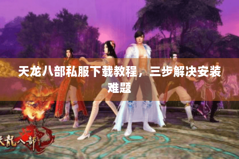天龙八部私服下载教程，三步解决安装难题