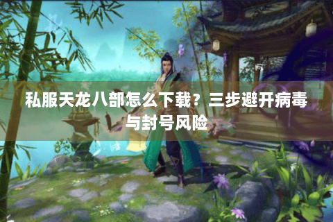 私服天龙八部怎么下载？三步避开病毒与封号风险