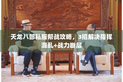 天龙八部私服帮战攻略,3招解决指挥混乱+战力断层 天龙八部私服帮战攻略,3招解决指挥混乱+战力断层