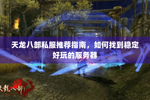 天龙八部私服推荐指南,如何找到稳定好玩的服务器 天龙八部私服推荐指南,如何找到稳定好玩的服务器